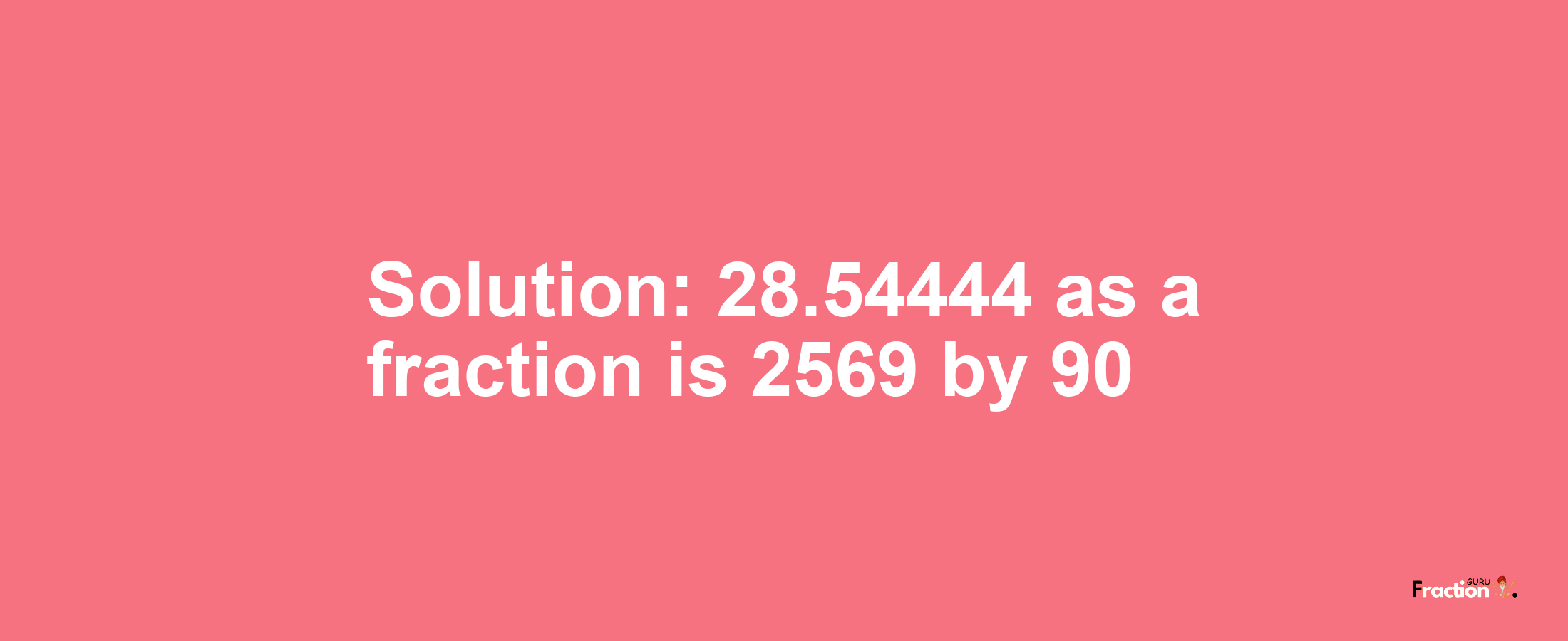 Solution:28.54444 as a fraction is 2569/90